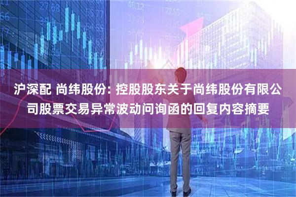 沪深配 尚纬股份: 控股股东关于尚纬股份有限公司股票交易异常波动问询函的回复内容摘要