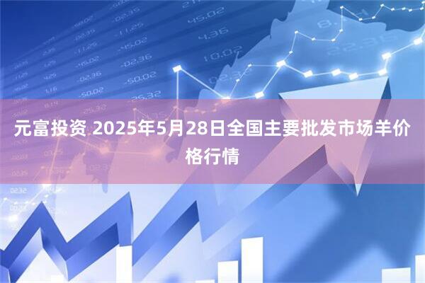 元富投资 2025年5月28日全国主要批发市场羊价格行情
