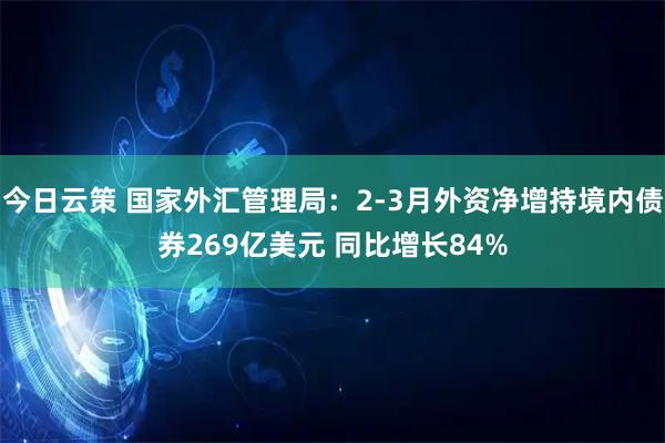 今日云策 国家外汇管理局：2-3月外资净增持境内债券269亿美元 同比增长84%