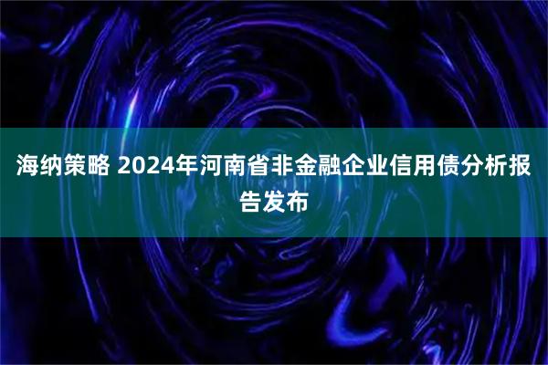 海纳策略 2024年河南省非金融企业信用债分析报告发布