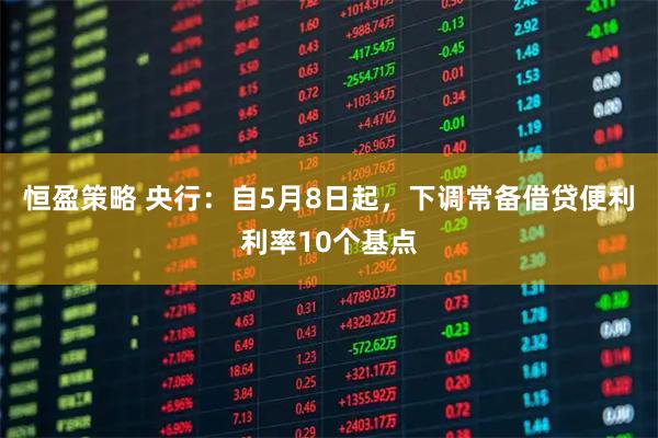 恒盈策略 央行：自5月8日起，下调常备借贷便利利率10个基点