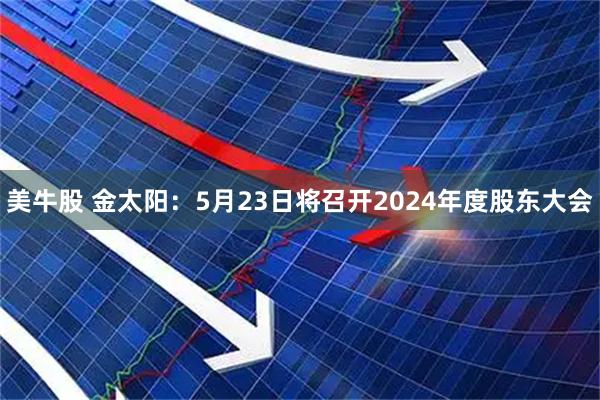 美牛股 金太阳：5月23日将召开2024年度股东大会