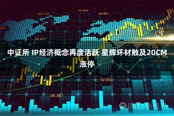 中证所 IP经济概念再度活跃 星辉环材触及20CM涨停