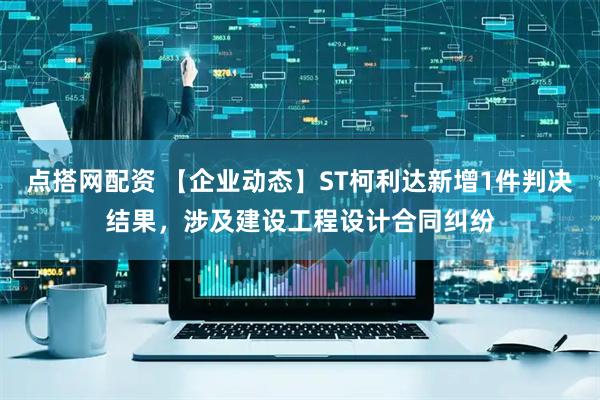 点搭网配资 【企业动态】ST柯利达新增1件判决结果，涉及建设工程设计合同纠纷