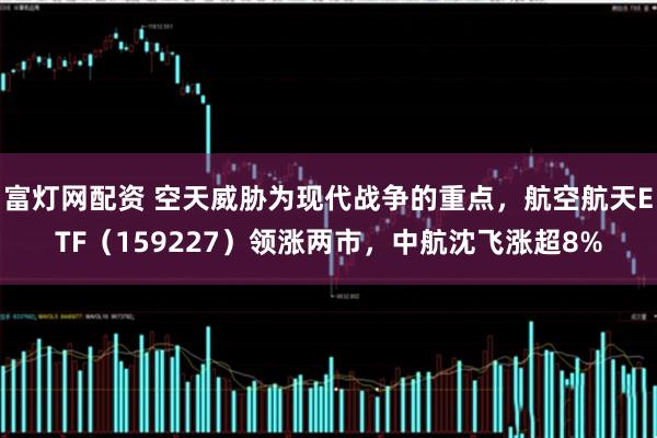 富灯网配资 空天威胁为现代战争的重点，航空航天ETF（159227）领涨两市，中航沈飞涨超8%