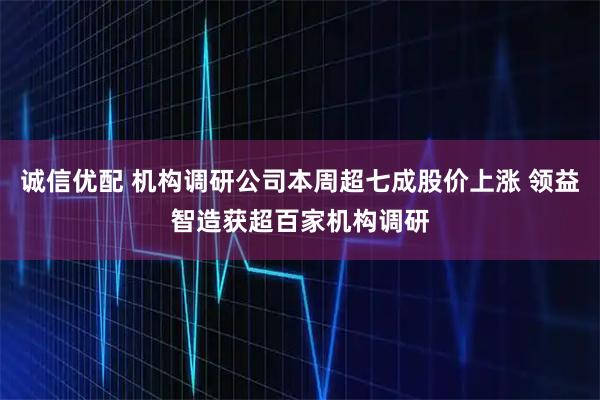 诚信优配 机构调研公司本周超七成股价上涨 领益智造获超百家机构调研