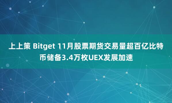 上上策 Bitget 11月股票期货交易量超百亿比特币储备3.4万枚UEX发展加速
