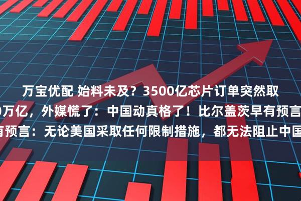 万宝优配 始料未及？3500亿芯片订单突然取消，美企市值蒸发超10万亿，外媒慌了：中国动真格了！比尔盖茨早有预言：无论美国采取任何限制措施，都无法阻止中国走上科技强国的位置！