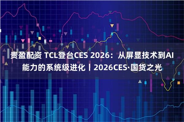贵盈配资 TCL登台CES 2026：从屏显技术到AI能力的系统级进化丨2026CES·国货之光