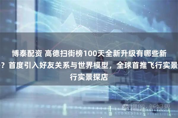 博泰配资 高德扫街榜100天全新升级有哪些新玩法？首度引入好友关系与世界模型，全球首推飞行实景探店