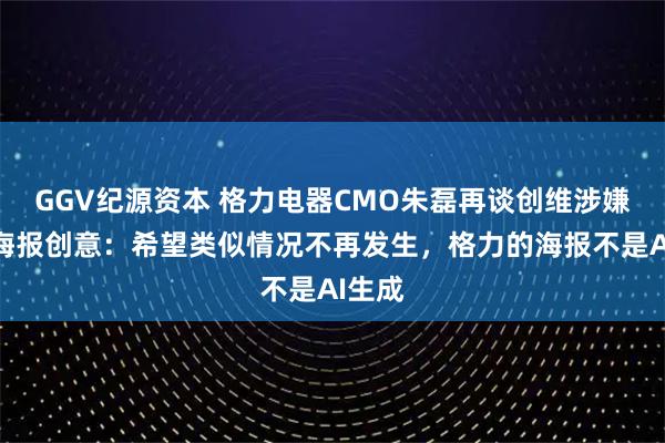 GGV纪源资本 格力电器CMO朱磊再谈创维涉嫌抄袭海报创意：希望类似情况不再发生，格力的海报不是AI生成