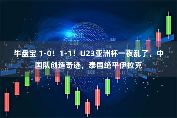 牛盘宝 1-0！1-1！U23亚洲杯一夜乱了，中国队创造奇迹，泰国绝平伊拉克