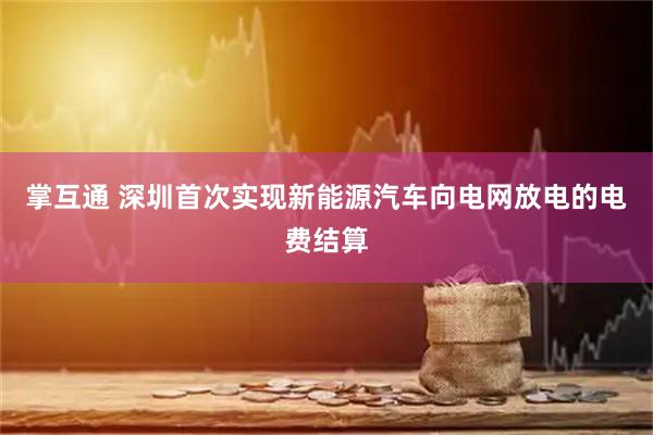 掌互通 深圳首次实现新能源汽车向电网放电的电费结算