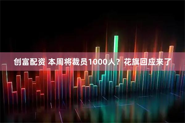 创富配资 本周将裁员1000人？花旗回应来了