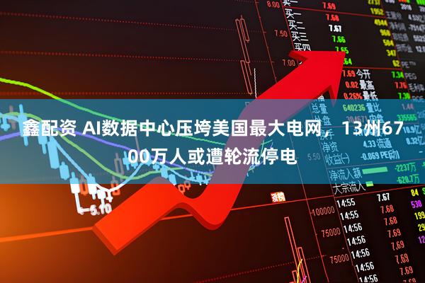 鑫配资 AI数据中心压垮美国最大电网，13州6700万人或遭轮流停电