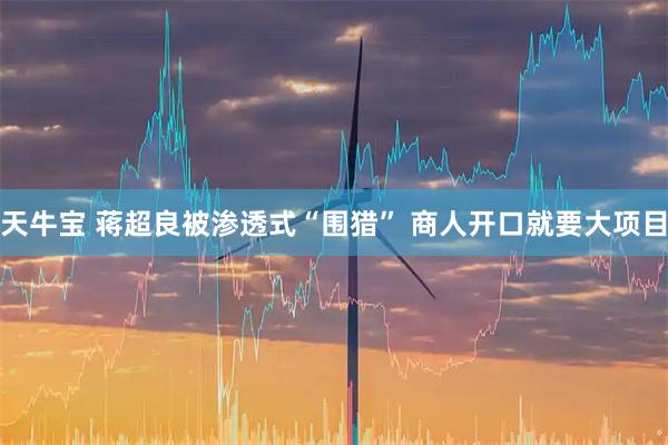 天牛宝 蒋超良被渗透式“围猎” 商人开口就要大项目