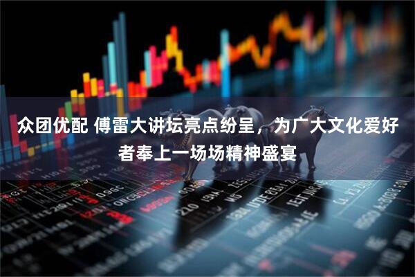 众团优配 傅雷大讲坛亮点纷呈，为广大文化爱好者奉上一场场精神盛宴