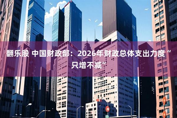 翻乐股 中国财政部：2026年财政总体支出力度“只增不减”