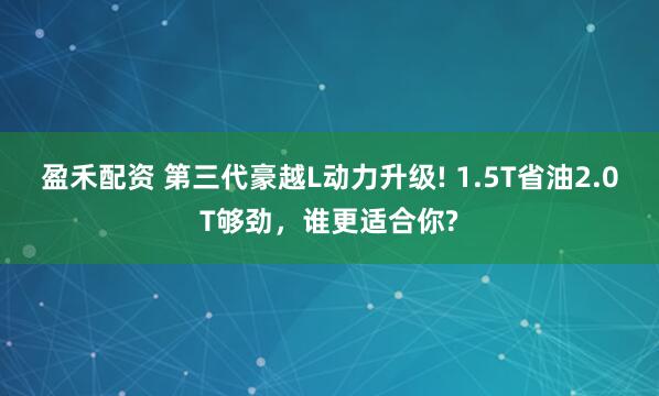 盈禾配资 第三代豪越L动力升级! 1.5T省油2.0T够劲，谁更适合你?