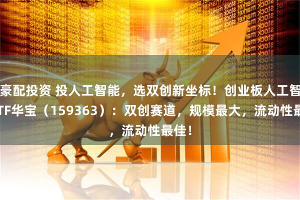 豪配投资 投人工智能，选双创新坐标！创业板人工智能ETF华宝（159363）：双创赛道，规模最大，流动性最佳！