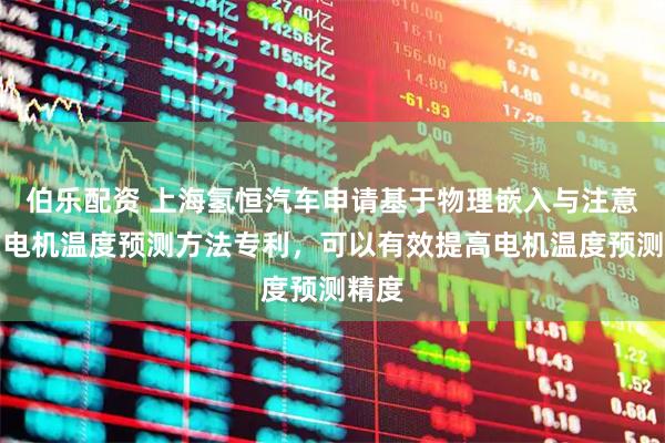 伯乐配资 上海氢恒汽车申请基于物理嵌入与注意力的电机温度预测方法专利，可以有效提高电机温度预测精度