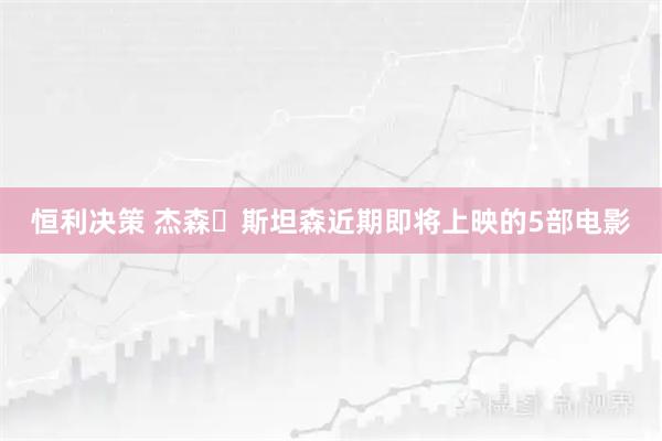 恒利决策 杰森・斯坦森近期即将上映的5部电影