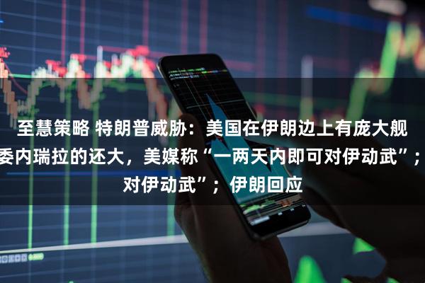 至慧策略 特朗普威胁：美国在伊朗边上有庞大舰队，比在委内瑞拉的还大，美媒称“一两天内即可对伊动武”；伊朗回应