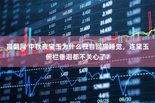 赢翻网 中秋夜宝玉为什么独自回房睡觉，连黛玉俯栏垂泪都不关心了？