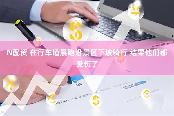 N配资 在行车道晨跑沿景区下坡骑行 结果他们都受伤了