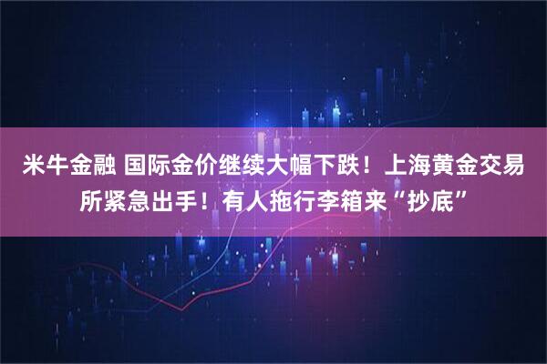 米牛金融 国际金价继续大幅下跌!上海黄金交易所紧急出手!有人拖行李箱来“抄底”