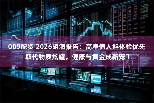 009配资 2026胡润报告：高净值人群体验优先取代物质炫耀，健康与黄金成新宠​