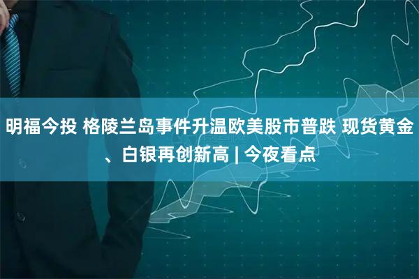 明福今投 格陵兰岛事件升温欧美股市普跌 现货黄金、白银再创新高 | 今夜看点