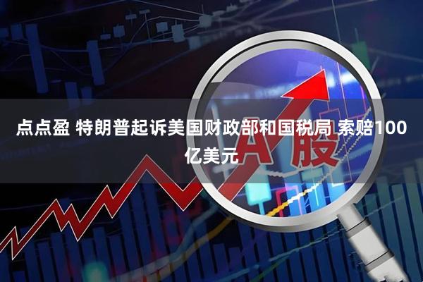 点点盈 特朗普起诉美国财政部和国税局 索赔100亿美元