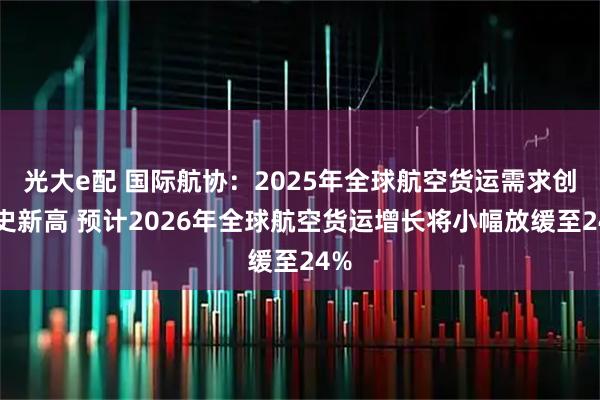 光大e配 国际航协：2025年全球航空货运需求创历史新高 预计2026年全球航空货运增长将小幅放缓至24%