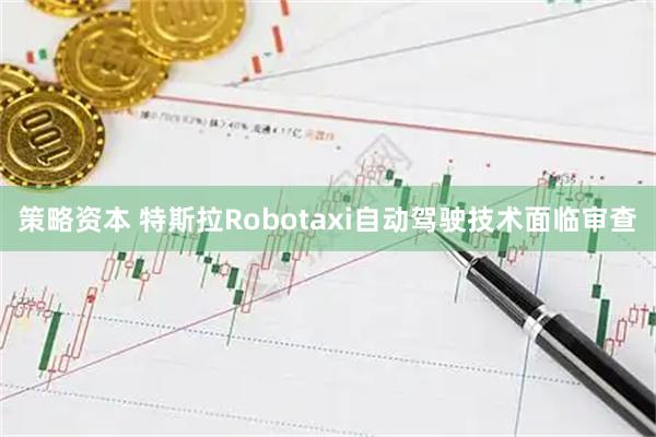 策略资本 特斯拉Robotaxi自动驾驶技术面临审查