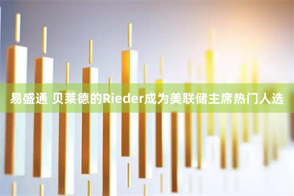 易盛通 贝莱德的Rieder成为美联储主席热门人选