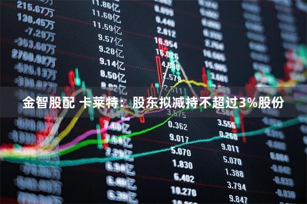 金智股配 卡莱特:股东拟减持不超过3%股份