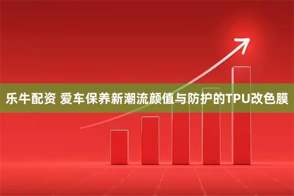乐牛配资 爱车保养新潮流颜值与防护的TPU改色膜