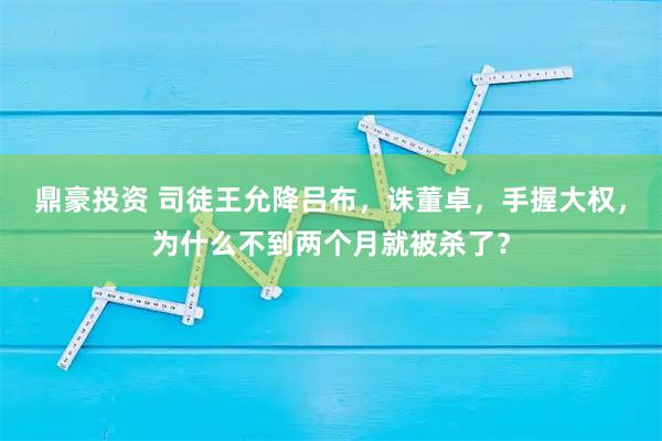 鼎豪投资 司徒王允降吕布,诛董卓,手握大权,为什么不到两个月就被杀了?