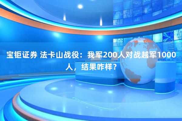 宝钜证券 法卡山战役：我军200人对战越军1000人，结果咋样？