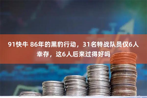 91快牛 86年的黑豹行动，31名特战队员仅6人幸存，这6人后来过得好吗
