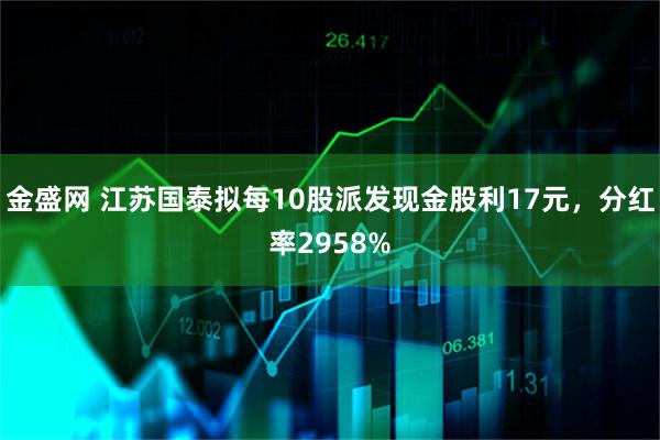 金盛网 江苏国泰拟每10股派发现金股利17元，分红率2958%