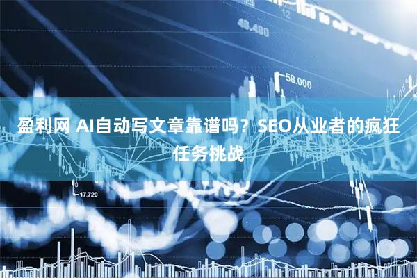 盈利网 AI自动写文章靠谱吗？SEO从业者的疯狂任务挑战
