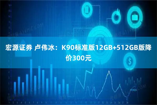 宏源证券 卢伟冰:K90标准版12GB+512GB版降价300元