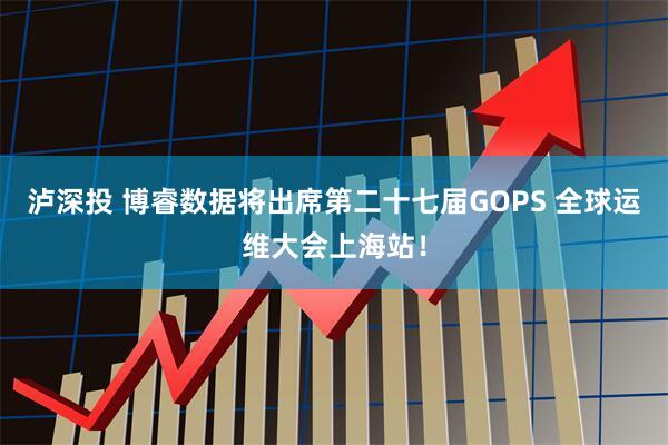 泸深投 博睿数据将出席第二十七届GOPS 全球运维大会上海站！