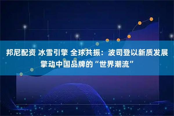 邦尼配资 冰雪引擎 全球共振：波司登以新质发展擎动中国品牌的“世界潮流”