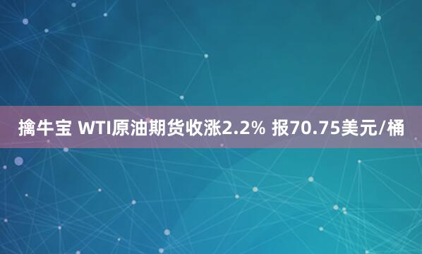 擒牛宝 WTI原油期货收涨2.2% 报70.75美元/桶