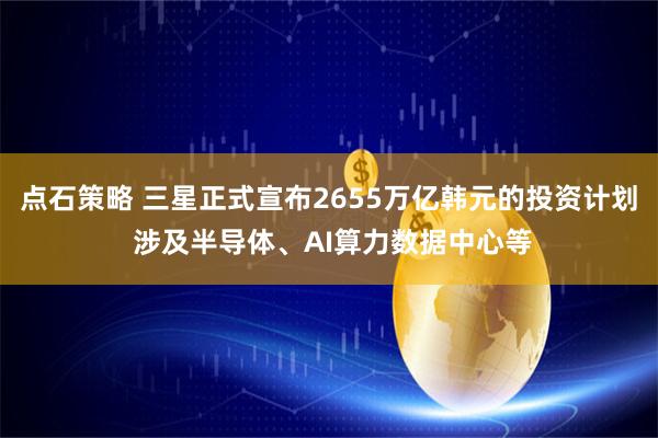 点石策略 三星正式宣布2655万亿韩元的投资计划 涉及半导体、AI算力数据中心等