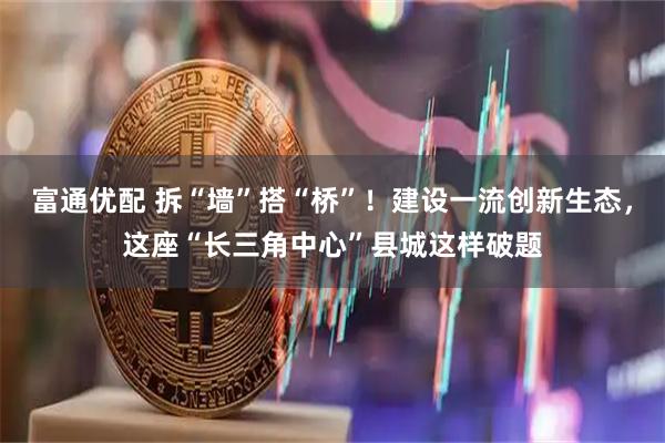 富通优配 拆“墙”搭“桥”！建设一流创新生态，这座“长三角中心”县城这样破题