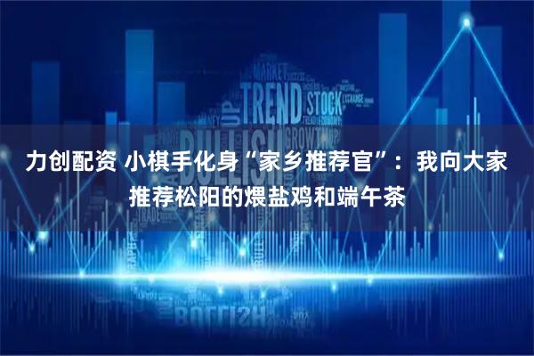 力创配资 小棋手化身“家乡推荐官”：我向大家推荐松阳的煨盐鸡和端午茶